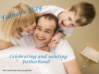 …Celebrating and saluting
Fatherhood!
Back Ground Image Source: goo.gl/x0CKx
 