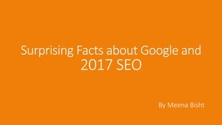 Surprising Facts about Google and
2017 SEO
By Meena Bisht
 
