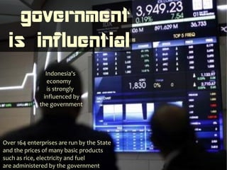 government
  is influential
                Indonesia's
                 economy
                 is strongly
               influenced by
             the government




Over 164 enterprises are run by the State
and the prices of many basic products
such as rice, electricity and fuel
are administered by the government
 