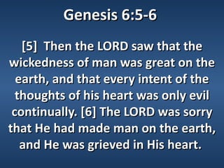 Genesis 6:5-6
   [5] Then the LORD saw that the
wickedness of man was great on the
  earth, and that every intent of the
  thoughts of his heart was only evil
 continually. [6] The LORD was sorry
that He had made man on the earth,
   and He was grieved in His heart.
 