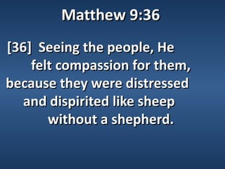 Matthew 9:36
[36] Seeing the people, He
    felt compassion for them,
because they were distressed
   and dispirited like sheep
       without a shepherd.
 