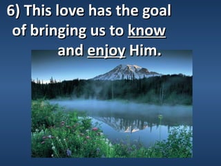 6) This love has the goal
 of bringing us to know
         and enjoy Him.
 