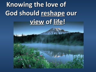 Knowing the love of
God should reshape our
       view of life!
 