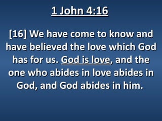 1 John 4:16
 [16] We have come to know and
have believed the love which God
  has for us. God is love, and the
one who abides in love abides in
   God, and God abides in him.
 