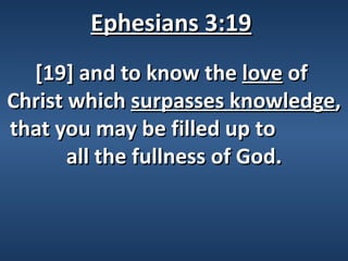 Ephesians 3:19
  [19] and to know the love of
Christ which surpasses knowledge,
that you may be filled up to
       all the fullness of God.
 