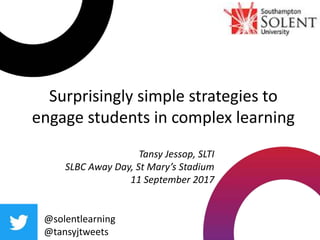 Surprisingly simple strategies to
engage students in complex learning
@solentlearning
@tansyjtweets
Tansy Jessop, SLTI
SLBC Away Day, St Mary’s Stadium
11 September 2017
 