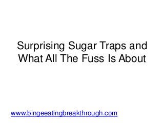 Surprising Sugar Traps and
What All The Fuss Is About
www.bingeeatingbreakthrough.com
 