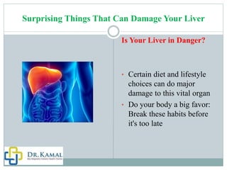 Surprising Things That Can Damage Your Liver
Is Your Liver in Danger?
• Certain diet and lifestyle
choices can do major
damage to this vital organ
• Do your body a big favor:
Break these habits before
it's too late
 