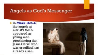 Angels as God’s Messenger
 In Mark 16:5-6,
the angels at
Christ’s tomb
appeared as
young men,
proclaiming that
Jesus Christ who
was crucified has
already risen.
 