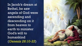 In Jacob’s dream at
Bethel, he saw
angels of God were
ascending and
descending on it
from heaven to
earth to minister
God’s will to
humankind
(Genesis 28:10-22)
 