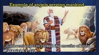 Example of angels serving mankind
God sent angel to closed the mouths of lions
(Daniel 6:1-22)
 