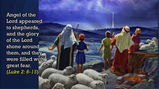 Angel of the
Lord appeared
to shepherds,
and the glory
of the Lord
shone around
them, and they
were filled with
great fear.
(Luke 2: 8-15)
 