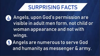 SURPRISING FACTS
4 Angels, upon God’s permission are
visible in adult men form, not child or
woman appearance and not with
wings.
Angels are numerous to serve God
and humanity as messenger & army.
5
 