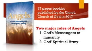 47 pages booklet
published by the United
Church of God in 2017
Two major roles of Angels
1. God’s Messengers to
humanity
2. God’ Spiritual Army
 