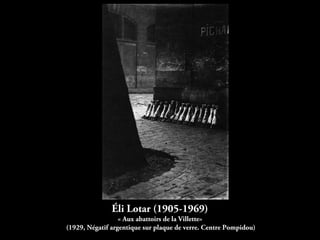 Éli Lotar (1905-1969)
« Aux abattoirs de la Villette»
(1929, Négatif argentique sur plaque de verre. Centre Pompidou)
 