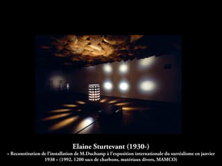 Elaine Sturtevant (1930-)
« Reconstitution de l’installation de M.Duchamp à l’exposition internationale du surréalisme en janvier
1938 » (1992, 1200 sacs de charbons, matériaux divers, MAMCO)
 