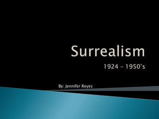 Surrealism 1924 – 1950’s By: Jennifer Reyes 