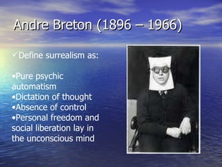 Andre Breton (1896 – 1966) Define surrealism as: Pure psychic automatism Dictation of thought Absence of control Personal freedom and social liberation lay in the unconscious mind 