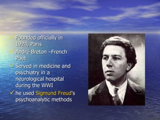 Founded officially in 1924, Paris  André Breton –French Poet Served in medicine and psychiatry in a neurological hospital during the WWI he used  Sigmund Freud 's psychoanalytic methods  