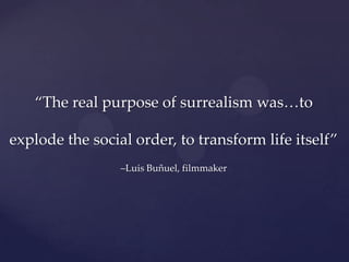 “The real purpose of surrealism was…to explode the social order, to transform life itself”  –Luis Buñuel, filmmaker