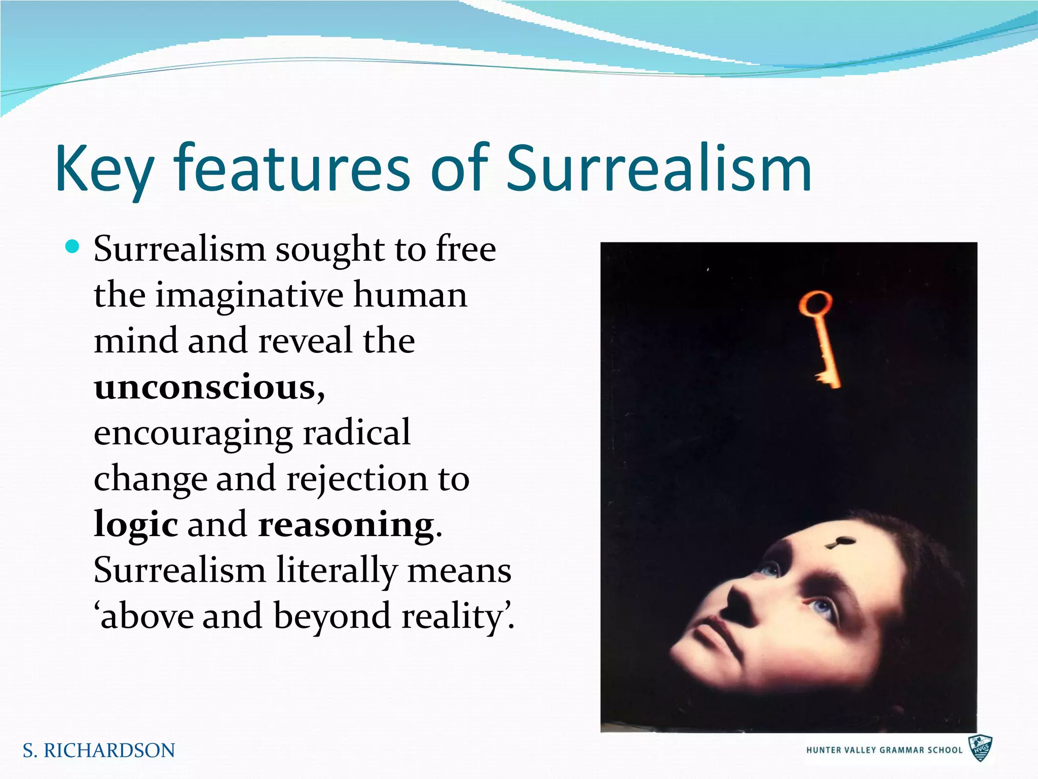 Surrealism sought to free the imaginative human mind and reveal the  unconscious,  encouraging radical change and rejection to  logic  and  reasoning . Surrealism literally means ‘above and beyond reality’. Key features of Surrealism S. RICHARDSON 