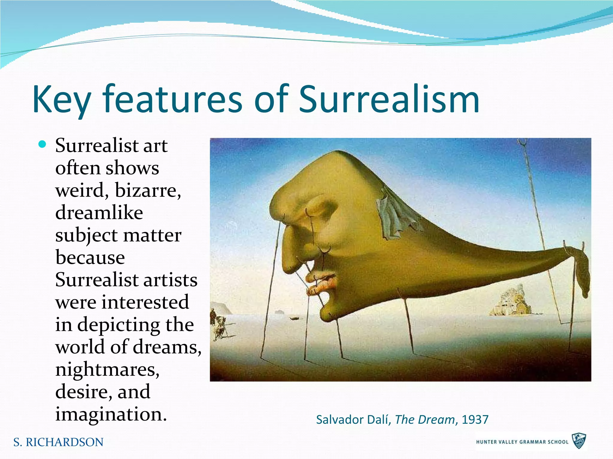 Key features of Surrealism Surrealist art often shows weird, bizarre, dreamlike subject matter because Surrealist artists were interested in depicting the world of dreams, nightmares, desire, and imagination. S. RICHARDSON Salvador Dalí,  The Dream , 1937 