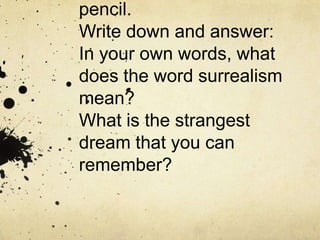 pencil.
Write down and answer:
In your own words, what
does the word surrealism
mean?
What is the strangest
dream that you can
remember?
 