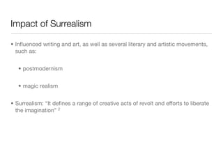 Impact of Surrealism

• Inﬂuenced writing and art, as well as several literary and artistic movements,
  such as:


   • postmodernism


   • magic realism


• Surrealism: “It deﬁnes a range of creative acts of revolt and efforts to liberate
  the imagination” 2
 