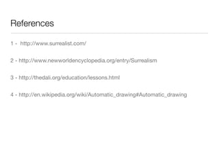 References

1 - http://www.surrealist.com/


2 - http://www.newworldencyclopedia.org/entry/Surrealism


3 - http://thedali.org/education/lessons.html


4 - http://en.wikipedia.org/wiki/Automatic_drawing#Automatic_drawing
 