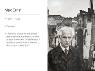 Max Ernst

• 1891 – 1976


• German


• “Painting is not for me either
  decorative amusement, or the
  plastic invention of felt reality; it
  must be every time: invention,
  discovery, revelation.”
 