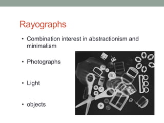 Rayographs
• Combination interest in abstractionism and
  minimalism

• Photographs


• Light


• objects
 