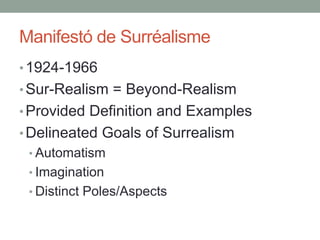 Manifestó de Surréalisme
• 1924-1966
• Sur-Realism = Beyond-Realism
• Provided Definition and Examples
• Delineated Goals of Surrealism
 • Automatism
 • Imagination
 • Distinct Poles/Aspects
 