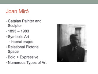 Joan Miró
• Catalan Painter and
  Sculptor
• 1893 – 1983
• Symbolic Art
 • Internal Images
• Relational Pictorial
  Space
• Bold + Expressive
• Numerous Types of Art
 