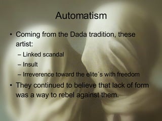 Automatism Coming from the Dada tradition, these artist: Linked scandal Insult Irreverence toward the elite´s with freedom They continued to believe that lack of form was a way to rebel against them. 