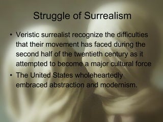 Struggle of Surrealism Veristic surrealist recognize the difficulties that their movement has faced during the second half of the twentieth century as it attempted to become a major cultural force The United States wholeheartedly embraced abstraction and modernism. 