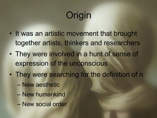 Origin It was an artistic movement that brought together artists, thinkers and researchers They were involved in a hunt of sense of expression of the unconscious They were searching for the definition of n New aesthetic New humankind New social order 