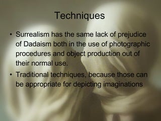 Techniques  Surrealism has the same lack of prejudice of Dadaism both in the use of photographic procedures and object production out of their normal use. Traditional techniques, because those can be appropriate for depicting imaginations 