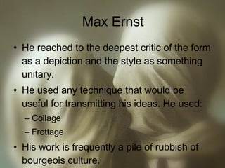 Max Ernst He reached to the deepest critic of the form as a depiction and the style as something unitary. He used any technique that would be useful for transmitting his ideas. He used: Collage Frottage His work is frequently a pile of rubbish of bourgeois culture. 