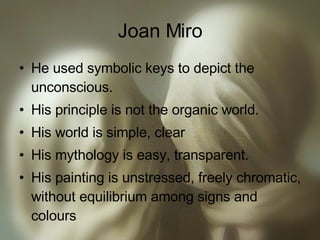 Joan Miro He used symbolic keys to depict the unconscious. His principle is not the organic world. His world is simple, clear His mythology is easy, transparent. His painting is unstressed, freely chromatic, without equilibrium among signs and colours  