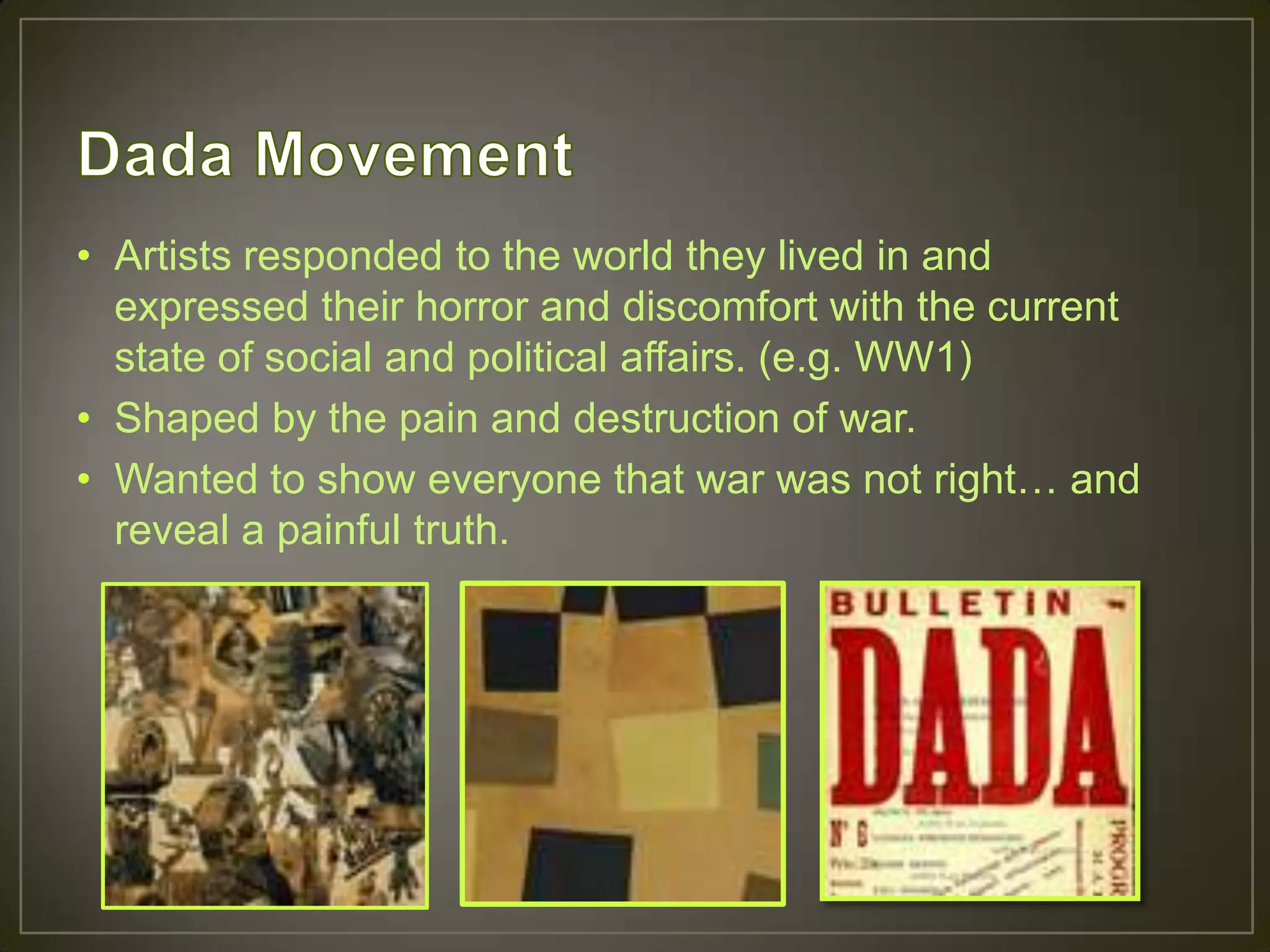 • Artists responded to the world they lived in and
  expressed their horror and discomfort with the current
  state of social and political affairs. (e.g. WW1)
• Shaped by the pain and destruction of war.
• Wanted to show everyone that war was not right… and
  reveal a painful truth.
 