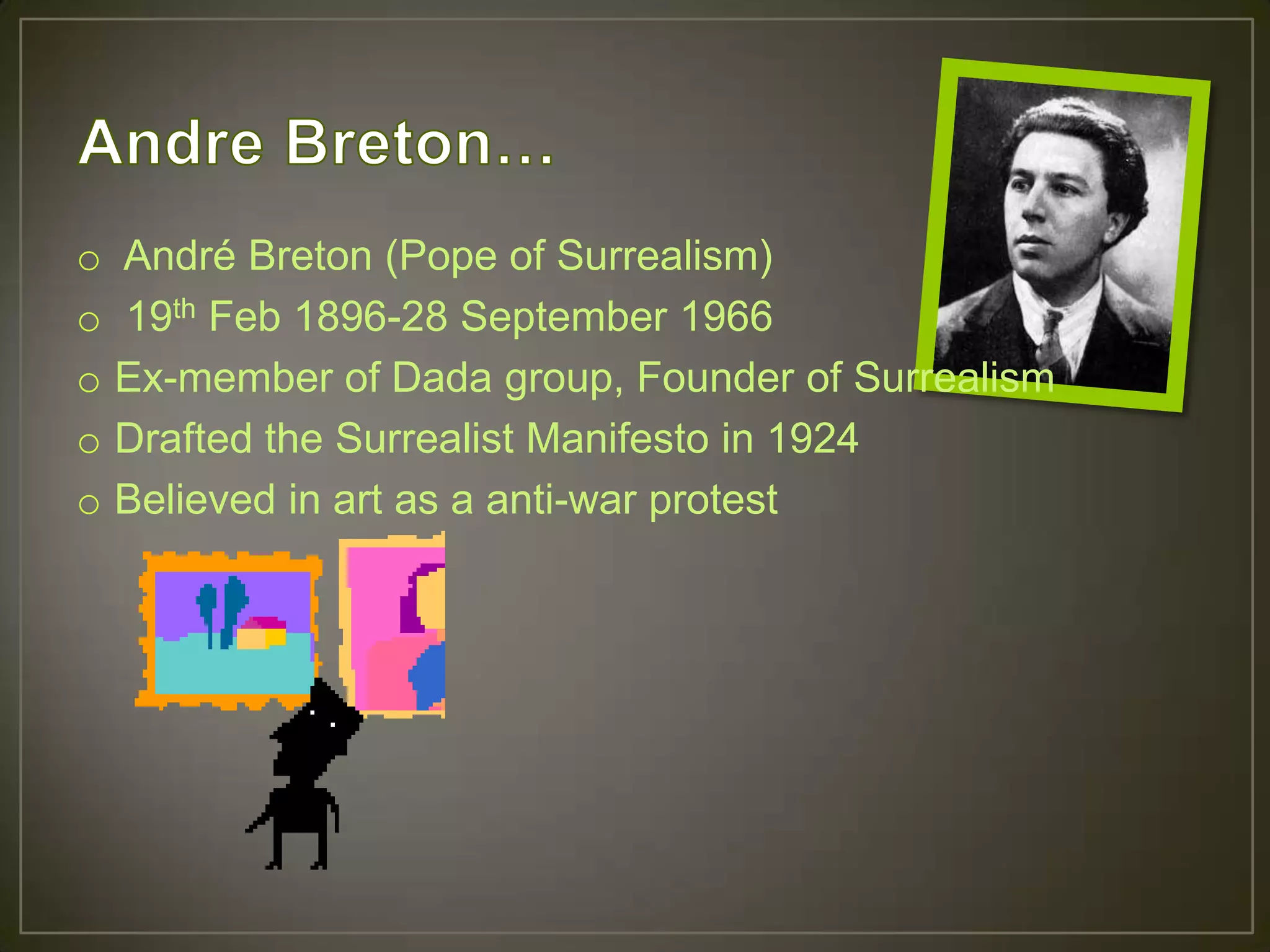 o André Breton (Pope of Surrealism)
o 19th Feb 1896-28 September 1966
o Ex-member of Dada group, Founder of Surrealism
o Drafted the Surrealist Manifesto in 1924
o Believed in art as a anti-war protest
 