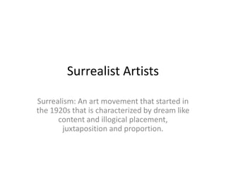 Surrealist Artists

Surrealism: An art movement that started in
the 1920s that is characterized by dream like
      content and illogical placement,
       juxtaposition and proportion.
 