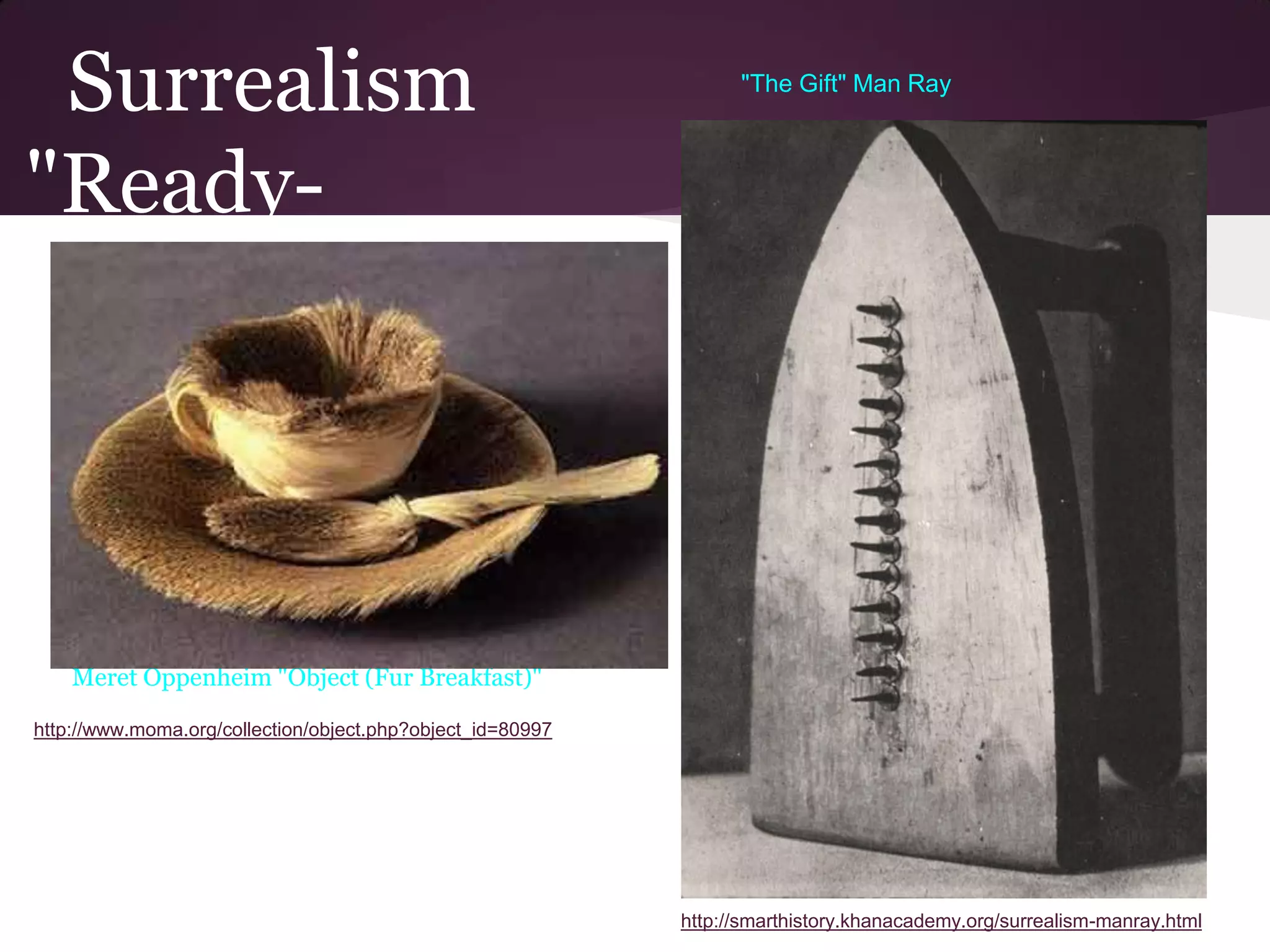 Surrealism                                                       "The Gift" Man Ray



"Ready-
mades""



    Meret Oppenheim "Object (Fur Breakfast)"

http://www.moma.org/collection/object.php?object_id=80997




                                                            http://smarthistory.khanacademy.org/surrealism-manray.html
 