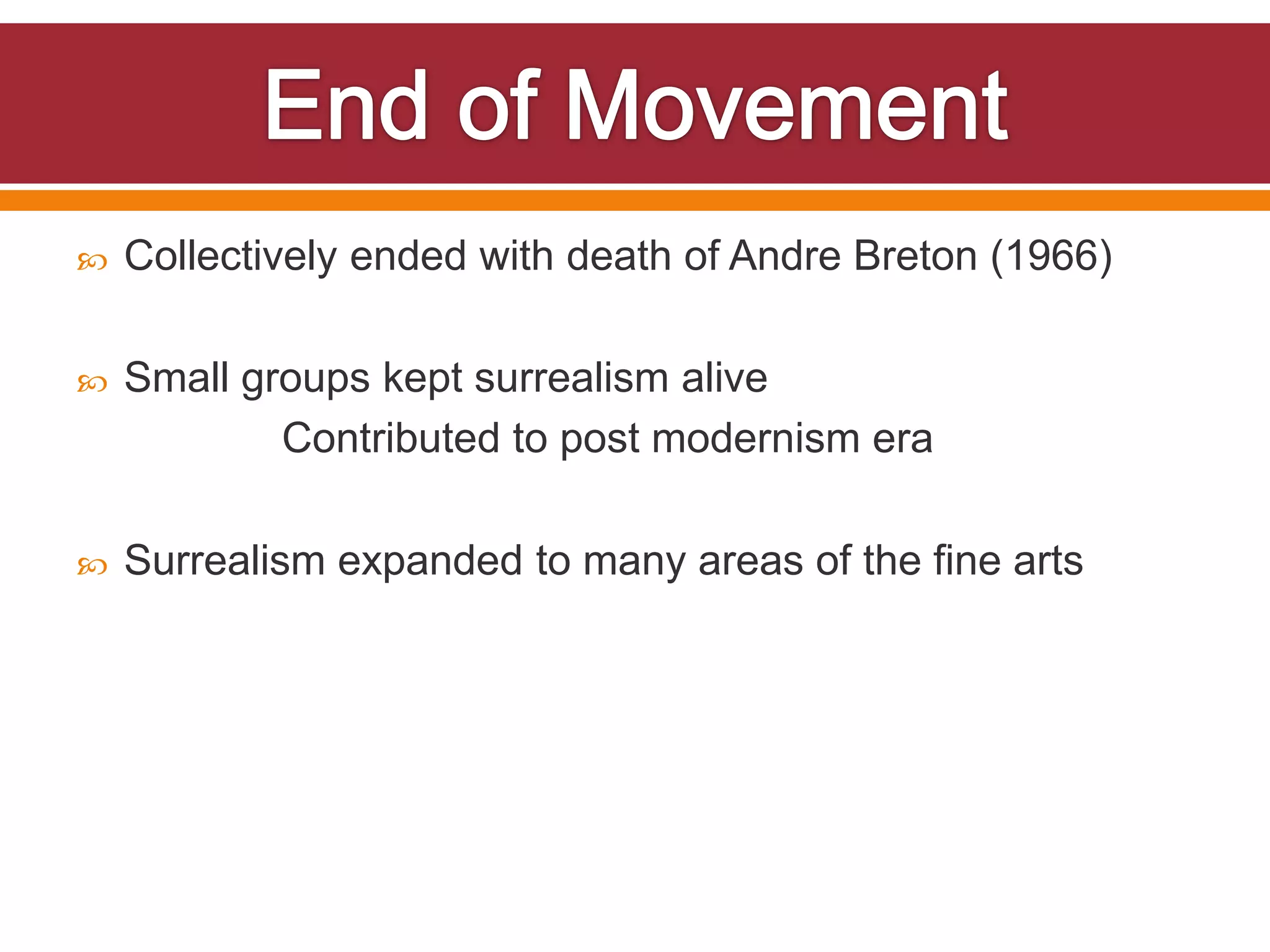    Collectively ended with death of Andre Breton (1966)

   Small groups kept surrealism alive
            Contributed to post modernism era

   Surrealism expanded to many areas of the fine arts
 
