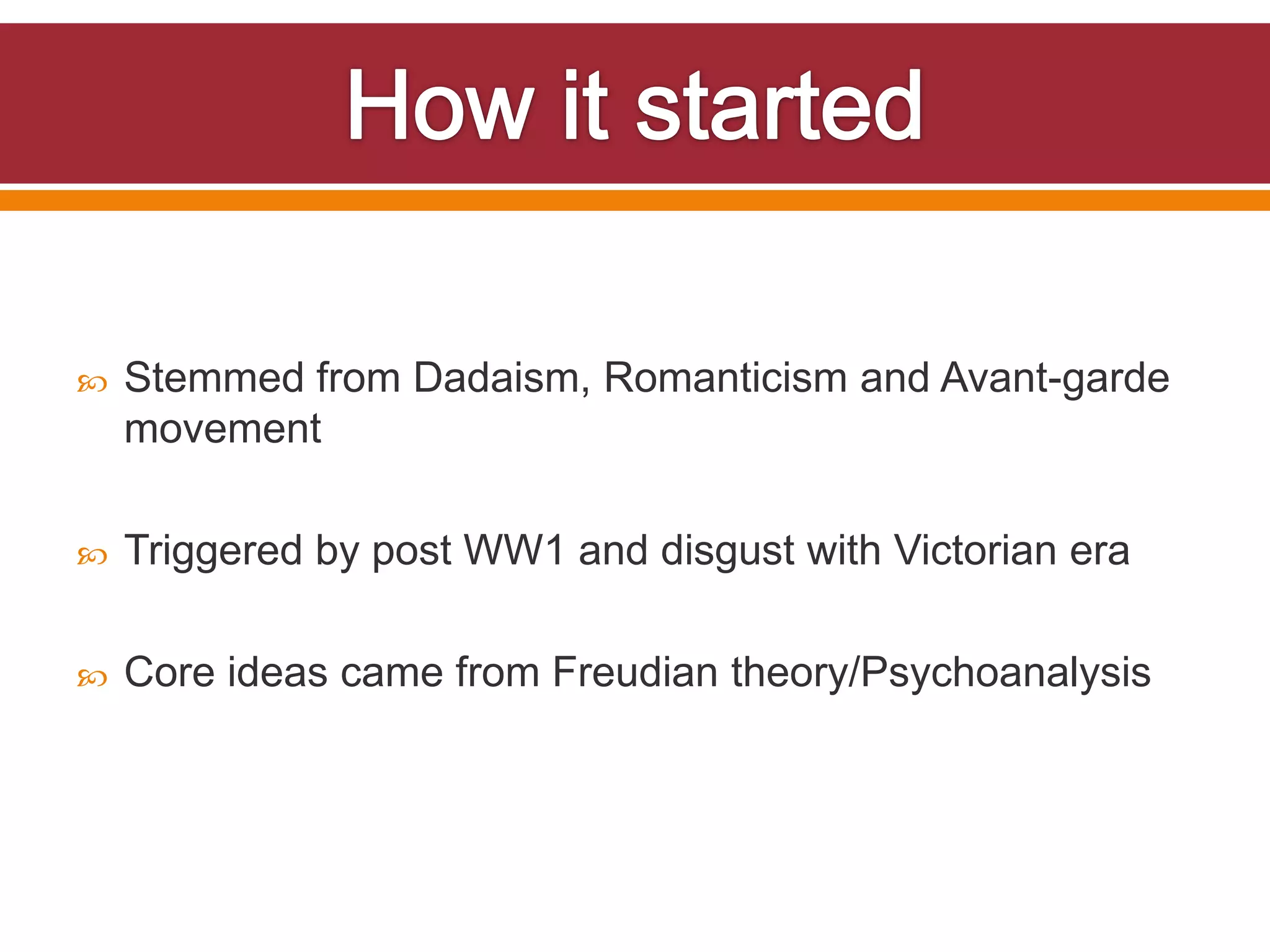    Stemmed from Dadaism, Romanticism and Avant-garde
    movement

   Triggered by post WW1 and disgust with Victorian era

   Core ideas came from Freudian theory/Psychoanalysis
 
