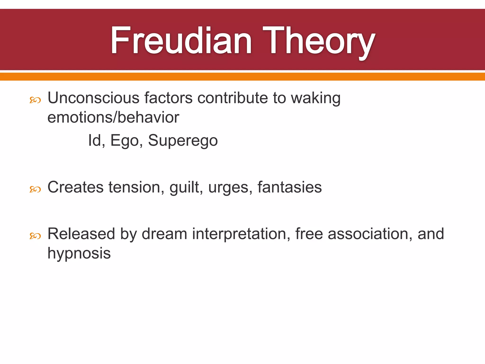    Unconscious factors contribute to waking
    emotions/behavior
         Id, Ego, Superego

   Creates tension, guilt, urges, fantasies

   Released by dream interpretation, free association, and
    hypnosis
 