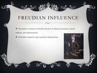 FREUDIAN INFLUENCE
 Surrealism is based on Freud’s theories of dream association, dream
analysis, and subconscious.
 Surrealists aimed to open up their subconscious
 