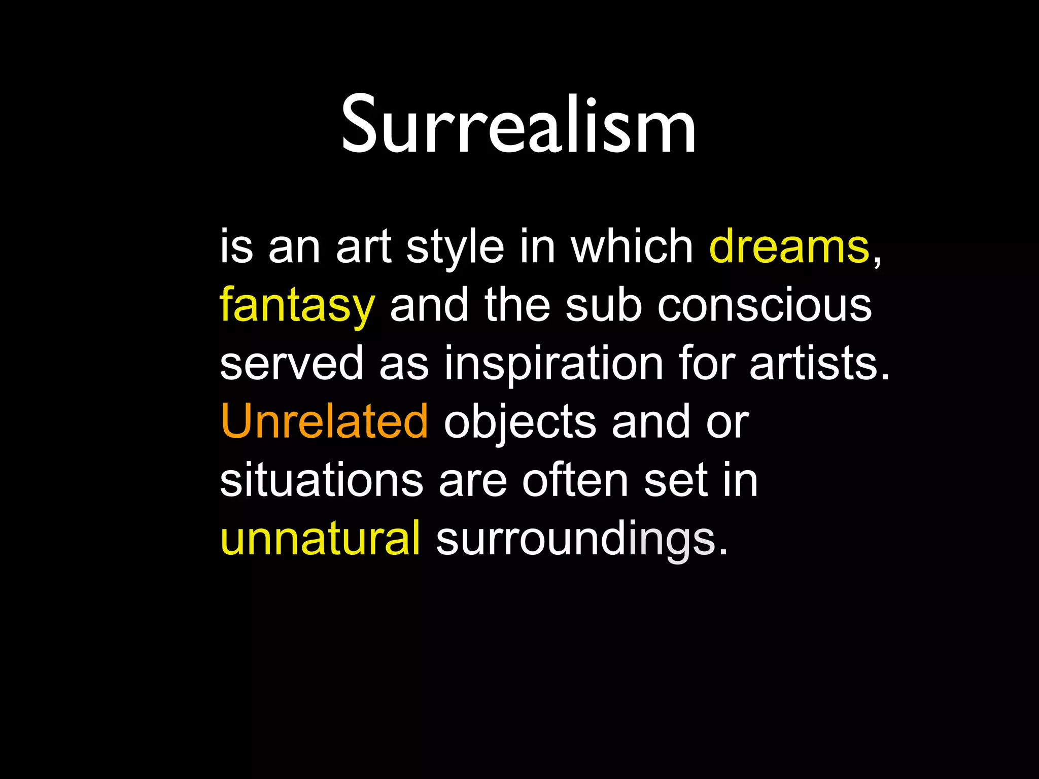 Surrealism
is an art style in which dreams,
fantasy and the sub conscious
served as inspiration for artists.
Unrelated objects and or
situations are often set in
unnatural surroundings.