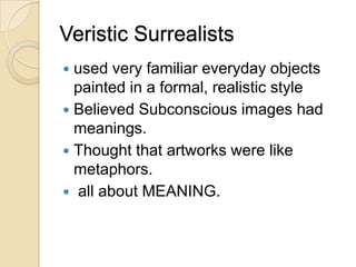 Veristic Surrealists
used very familiar everyday objects
painted in a formal, realistic style
 Believed Subconscious images had
meanings.
 Thought that artworks were like
metaphors.
 all about MEANING.


 