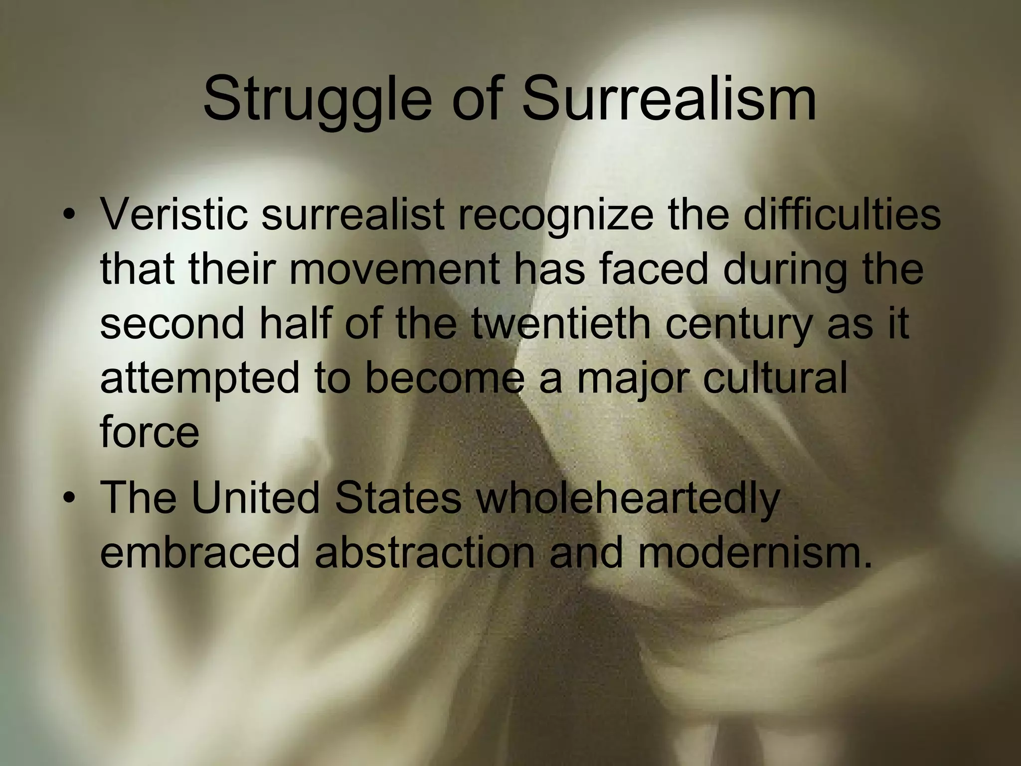 Struggle of Surrealism
• Veristic surrealist recognize the difficulties
that their movement has faced during the
second half of the twentieth century as it
attempted to become a major cultural
force
• The United States wholeheartedly
embraced abstraction and modernism.
 